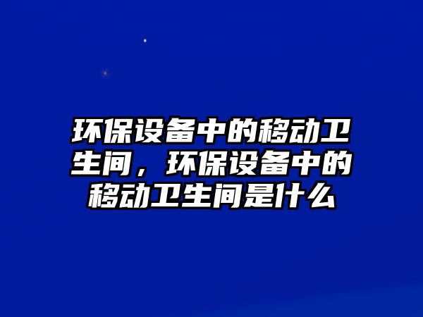 環(huán)保設(shè)備中的移動(dòng)衛(wèi)生間，環(huán)保設(shè)備中的移動(dòng)衛(wèi)生間是什么