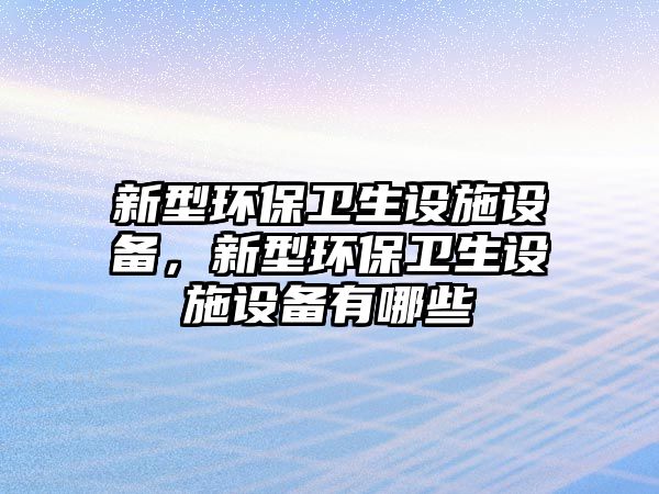 新型環(huán)保衛(wèi)生設(shè)施設(shè)備，新型環(huán)保衛(wèi)生設(shè)施設(shè)備有哪些