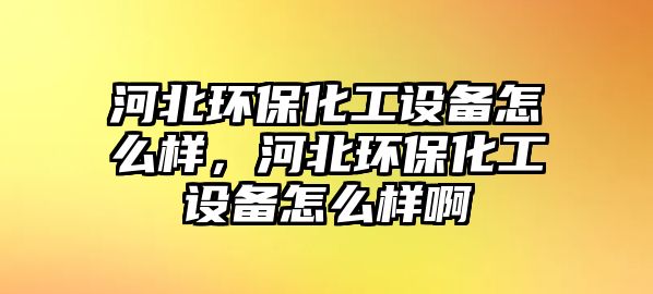 河北環(huán)?；ぴO備怎么樣，河北環(huán)保化工設備怎么樣啊