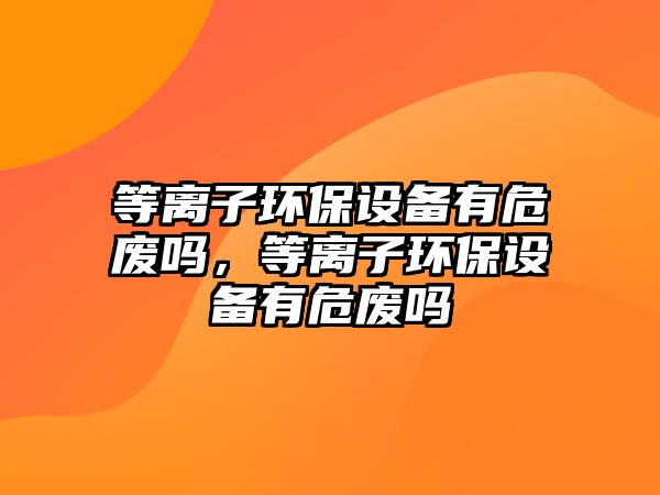 等離子環(huán)保設備有危廢嗎，等離子環(huán)保設備有危廢嗎