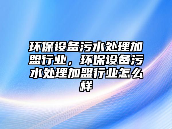 環(huán)保設備污水處理加盟行業(yè)，環(huán)保設備污水處理加盟行業(yè)怎么樣