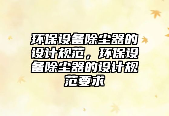 環(huán)保設(shè)備除塵器的設(shè)計規(guī)范，環(huán)保設(shè)備除塵器的設(shè)計規(guī)范要求