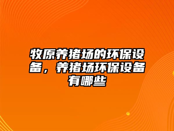 牧原養(yǎng)豬場的環(huán)保設備，養(yǎng)豬場環(huán)保設備有哪些