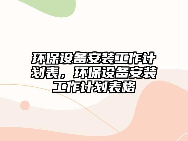 環(huán)保設備安裝工作計劃表，環(huán)保設備安裝工作計劃表格