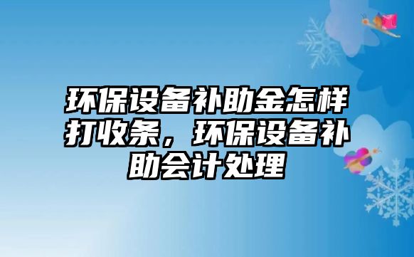 環(huán)保設備補助金怎樣打收條，環(huán)保設備補助會計處理