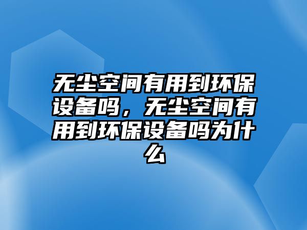 無(wú)塵空間有用到環(huán)保設(shè)備嗎，無(wú)塵空間有用到環(huán)保設(shè)備嗎為什么