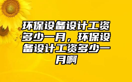 環(huán)保設(shè)備設(shè)計工資多少一月，環(huán)保設(shè)備設(shè)計工資多少一月啊