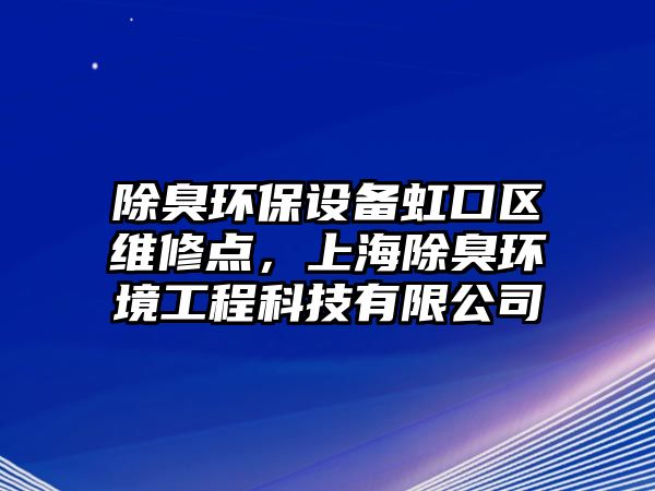 除臭環(huán)保設(shè)備虹口區(qū)維修點，上海除臭環(huán)境工程科技有限公司