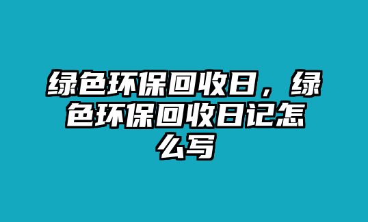 綠色環(huán)?；厥杖?，綠色環(huán)保回收日記怎么寫