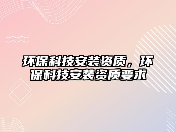 環(huán)?？萍及惭b資質(zhì)，環(huán)?？萍及惭b資質(zhì)要求