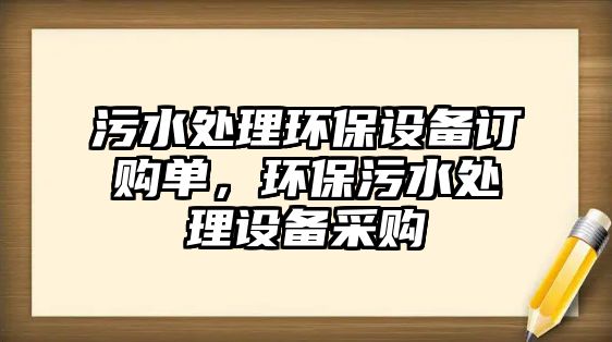 污水處理環(huán)保設備訂購單，環(huán)保污水處理設備采購