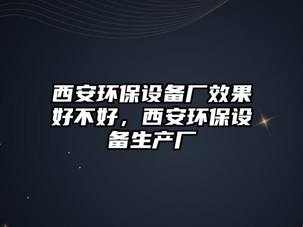 西安環(huán)保設備廠效果好不好，西安環(huán)保設備生產廠