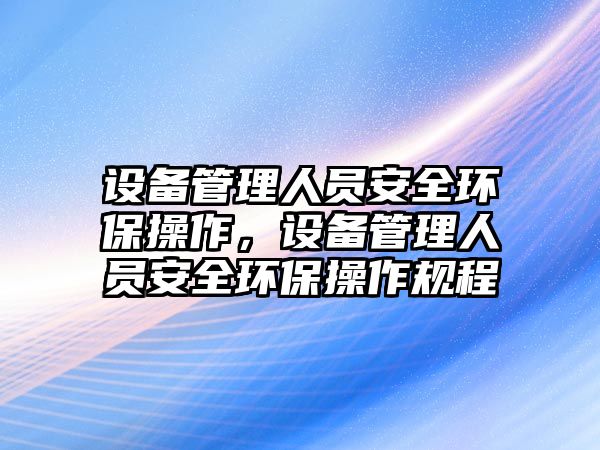 設備管理人員安全環(huán)保操作，設備管理人員安全環(huán)保操作規(guī)程