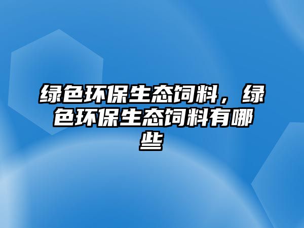 綠色環(huán)保生態(tài)飼料，綠色環(huán)保生態(tài)飼料有哪些