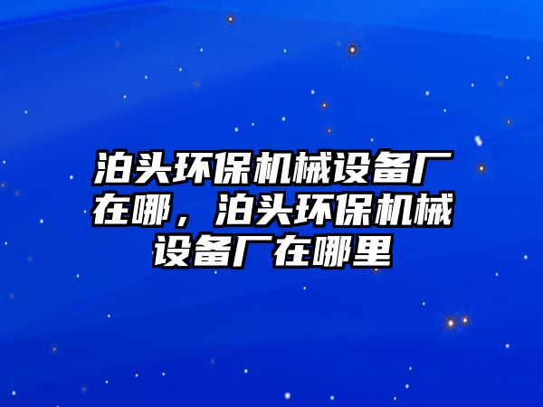 泊頭環(huán)保機(jī)械設(shè)備廠在哪，泊頭環(huán)保機(jī)械設(shè)備廠在哪里