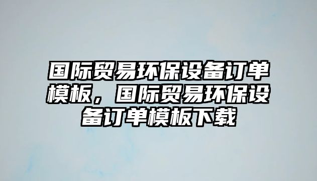 國際貿(mào)易環(huán)保設(shè)備訂單模板，國際貿(mào)易環(huán)保設(shè)備訂單模板下載