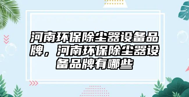 河南環(huán)保除塵器設備品牌，河南環(huán)保除塵器設備品牌有哪些