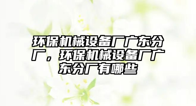 環(huán)保機械設(shè)備廠廣東分廠，環(huán)保機械設(shè)備廠廣東分廠有哪些