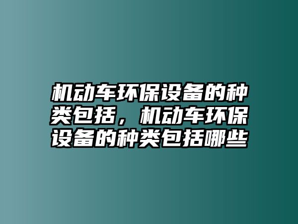 機動車環(huán)保設備的種類包括，機動車環(huán)保設備的種類包括哪些