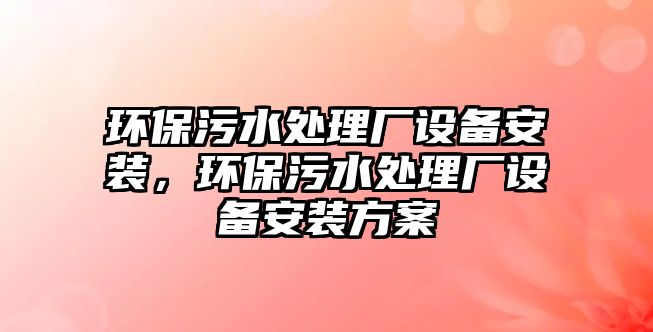 環(huán)保污水處理廠設(shè)備安裝，環(huán)保污水處理廠設(shè)備安裝方案