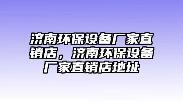 濟(jì)南環(huán)保設(shè)備廠家直銷店，濟(jì)南環(huán)保設(shè)備廠家直銷店地址