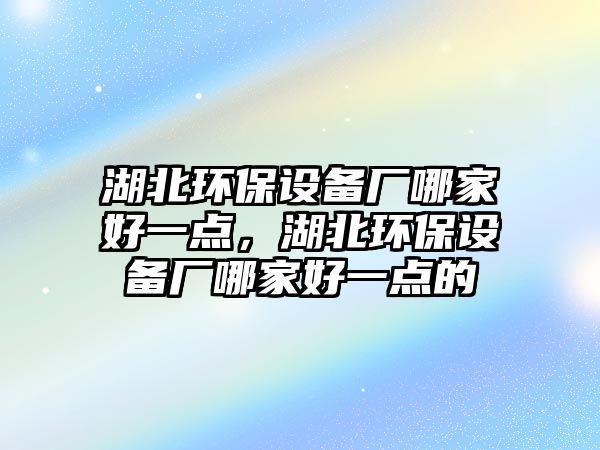 湖北環(huán)保設(shè)備廠哪家好一點，湖北環(huán)保設(shè)備廠哪家好一點的