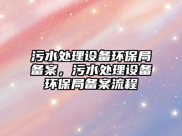 污水處理設備環(huán)保局備案，污水處理設備環(huán)保局備案流程