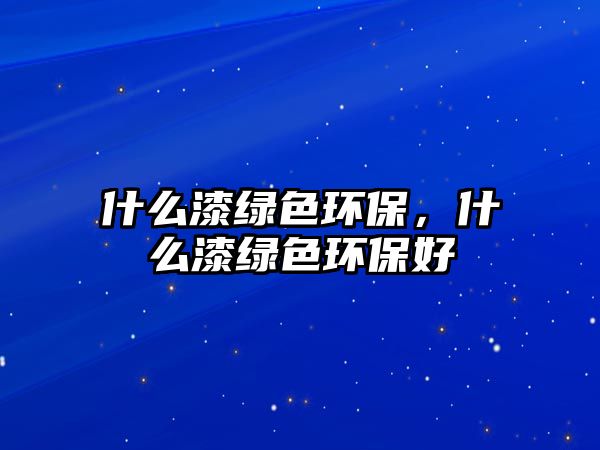 什么漆綠色環(huán)保，什么漆綠色環(huán)保好