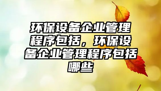 環(huán)保設(shè)備企業(yè)管理程序包括，環(huán)保設(shè)備企業(yè)管理程序包括哪些