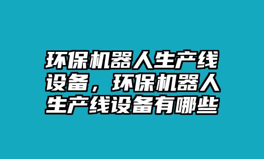 環(huán)保機器人生產(chǎn)線設備，環(huán)保機器人生產(chǎn)線設備有哪些