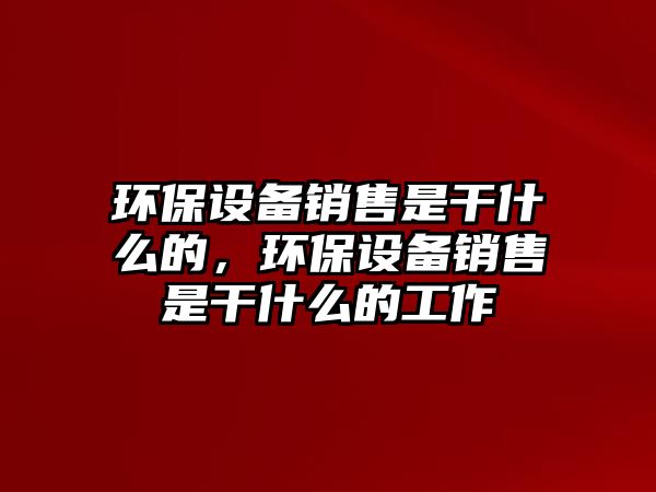 環(huán)保設備銷售是干什么的，環(huán)保設備銷售是干什么的工作