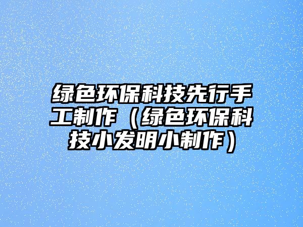 綠色環(huán)?？萍枷刃惺止ぶ谱鳎ňG色環(huán)?？萍夹“l(fā)明小制作）