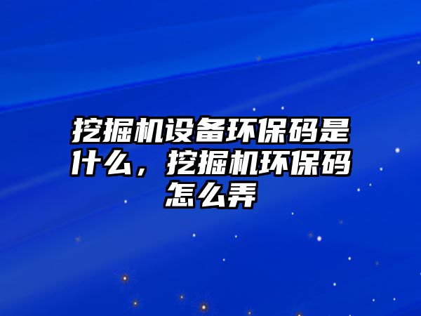 挖掘機(jī)設(shè)備環(huán)保碼是什么，挖掘機(jī)環(huán)保碼怎么弄