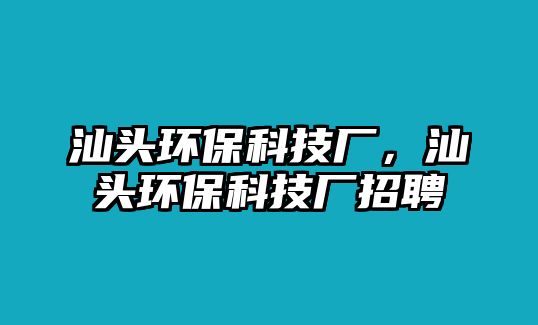 汕頭環(huán)?？萍紡S，汕頭環(huán)?？萍紡S招聘