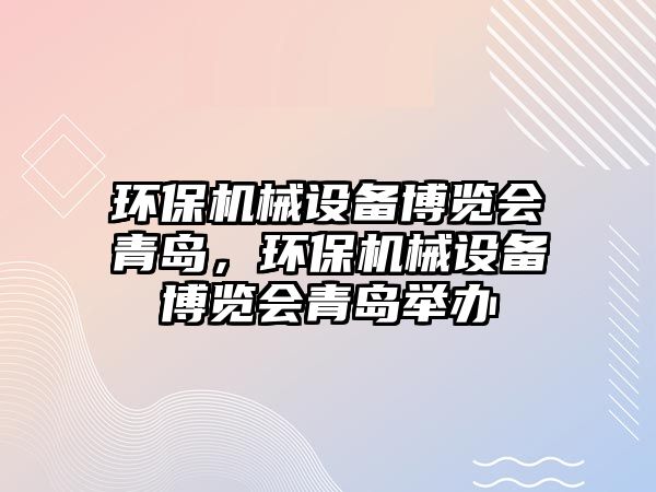 環(huán)保機械設備博覽會青島，環(huán)保機械設備博覽會青島舉辦