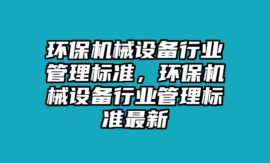 環(huán)保機械設備行業(yè)管理標準，環(huán)保機械設備行業(yè)管理標準最新