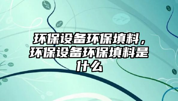 環(huán)保設(shè)備環(huán)保填料，環(huán)保設(shè)備環(huán)保填料是什么