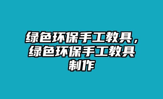 綠色環(huán)保手工教具，綠色環(huán)保手工教具制作