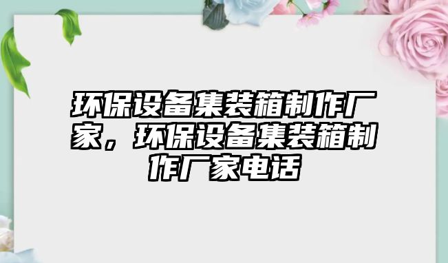 環(huán)保設(shè)備集裝箱制作廠家，環(huán)保設(shè)備集裝箱制作廠家電話