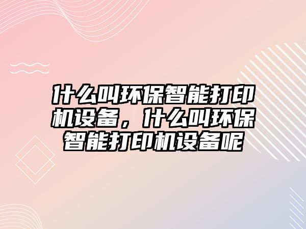 什么叫環(huán)保智能打印機設(shè)備，什么叫環(huán)保智能打印機設(shè)備呢