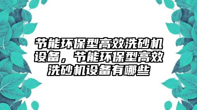 節(jié)能環(huán)保型高效洗砂機設(shè)備，節(jié)能環(huán)保型高效洗砂機設(shè)備有哪些