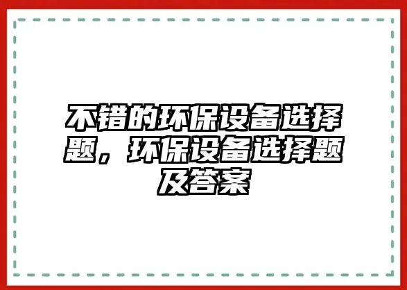 不錯的環(huán)保設備選擇題，環(huán)保設備選擇題及答案