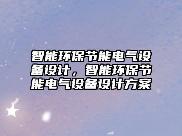 智能環(huán)保節(jié)能電氣設(shè)備設(shè)計(jì)，智能環(huán)保節(jié)能電氣設(shè)備設(shè)計(jì)方案