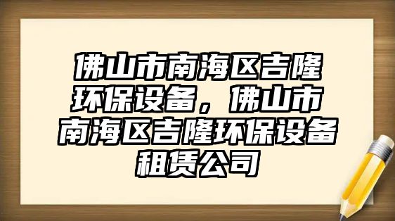 佛山市南海區(qū)吉隆環(huán)保設(shè)備，佛山市南海區(qū)吉隆環(huán)保設(shè)備租賃公司