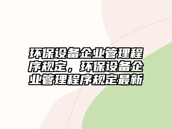 環(huán)保設(shè)備企業(yè)管理程序規(guī)定，環(huán)保設(shè)備企業(yè)管理程序規(guī)定最新