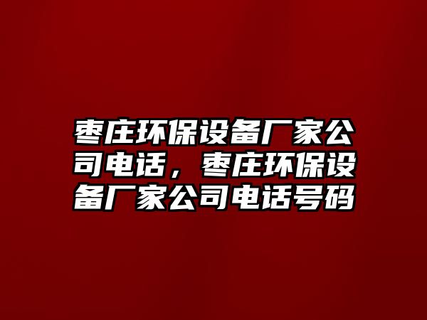 棗莊環(huán)保設(shè)備廠家公司電話，棗莊環(huán)保設(shè)備廠家公司電話號碼