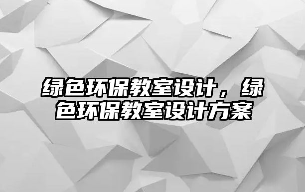 綠色環(huán)保教室設計，綠色環(huán)保教室設計方案