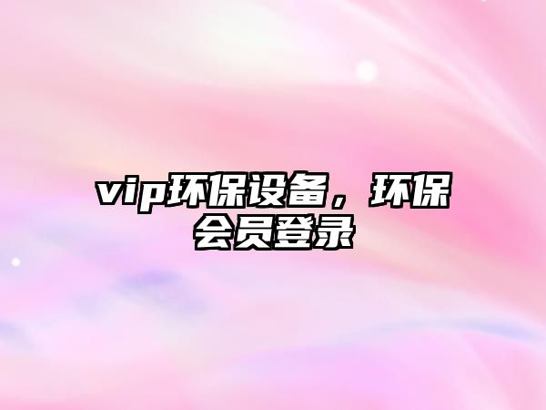 vip環(huán)保設(shè)備，環(huán)保會員登錄