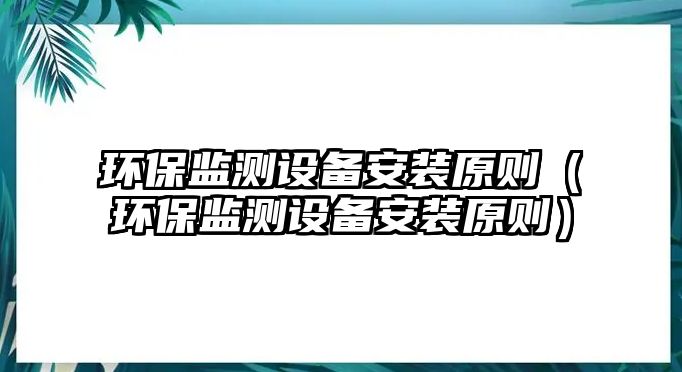 環(huán)保監(jiān)測(cè)設(shè)備安裝原則（環(huán)保監(jiān)測(cè)設(shè)備安裝原則）