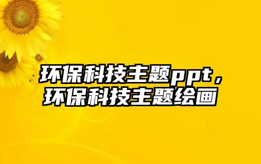 環(huán)?？萍贾黝}ppt，環(huán)?？萍贾黝}繪畫